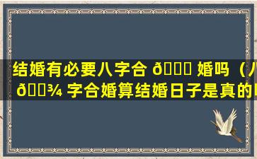 结婚有必要八字合 🐕 婚吗（八 🌾 字合婚算结婚日子是真的吗）